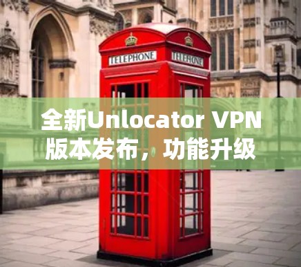 全新Unlocator VPN版本发布,功能升级与性能优化