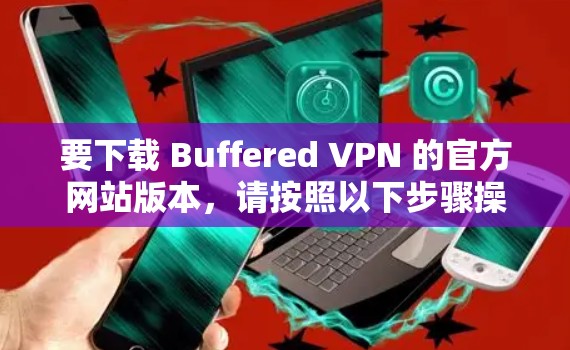 要下载 Buffered VPN 的官方网站版本,请按照以下步骤操作