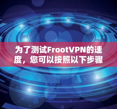 为了测试FrootVPN的速度,您可以按照以下步骤进行