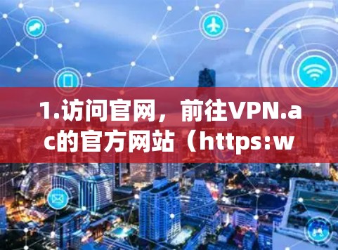 1.访问官网，前往VPN.ac的官方网站（https:www.vpn.ac]https:www.vpn.ac)在下载或版本页面找到最新版本