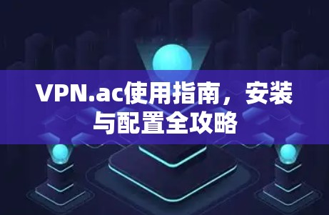 VPN.ac使用指南,安装与配置全攻略
