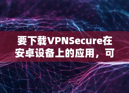 要下载VPNSecure在安卓设备上的应用,可以按照以下步骤操作