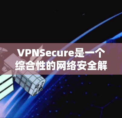 VPNSecure是一个综合性的网络安全解决方案,旨在通过多种技术手段保护用户的网络流量,确保数据的机密性和完整性。以下是VPNSecure的详细功能分析