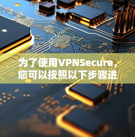 为了使用VPNSecure,您可以按照以下步骤进行