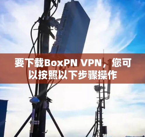 要下载BoxPN VPN,您可以按照以下步骤操作