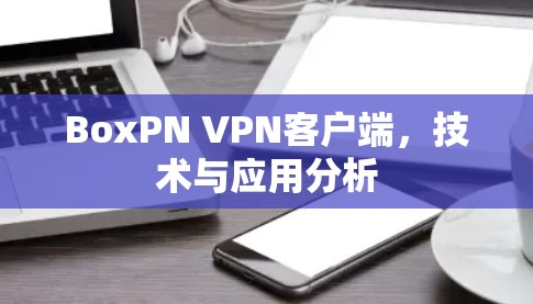 BoxPN VPN客户端,技术与应用分析
