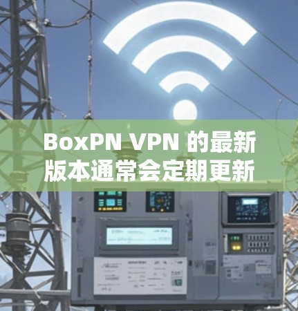 BoxPN VPN 的最新版本通常会定期更新以改进性能、增强安全性和兼容性。要获取最新版本,可以按照以下步骤操作