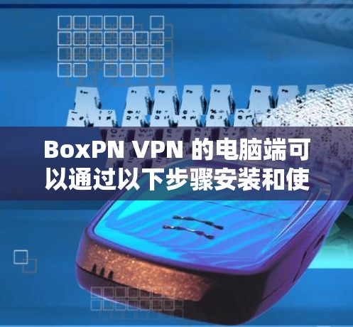 BoxPN VPN 的电脑端可以通过以下步骤安装和使用 BoxPN VPN 的电脑端可以通过以下步骤安装和使用