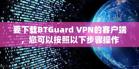 要下载BTGuard VPN的客户端,您可以按照以下步骤操作 要下载BTGuard VPN的客户端,您可以按照以下步骤操作