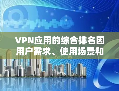 VPN应用的综合排名因用户需求、使用场景和评估标准而有所不同。以下是一些综合考虑的主要VPN服务及其特点