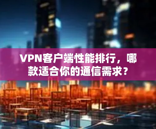 VPN客户端性能排行,哪款适合你的通信需求?