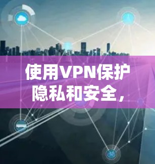 使用VPN保护隐私和安全,可以按照以下步骤操作