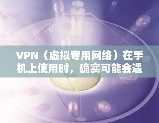 VPN(虚拟专用网络)在手机上使用时,确实可能会遇到一些常见问题。以下是一些常见的VPN手机问题及其可能的解决方法