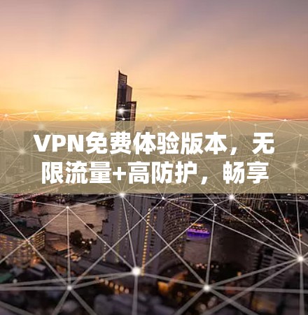VPN免费体验版本,无限流量+高防护,畅享网络自由