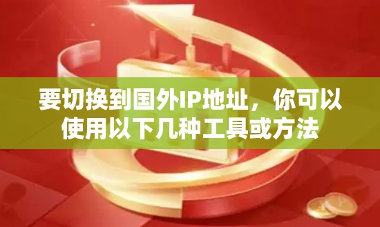 要切换到国外IP地址,你可以使用以下几种工具或方法