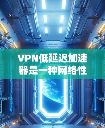 VPN低延迟加速器是一种网络性能优化技术,主要用于在VPN连接中减少数据传输延迟,提高连接速度和稳定性。以下是关于低延迟加速器的一些关键点