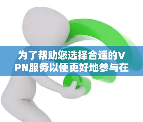 为了帮助您选择合适的VPN服务以便更好地参与在线课程，我们可以总结以下几点建议