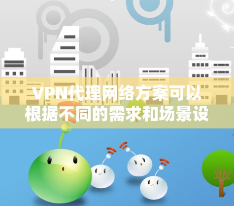 VPN代理网络方案可以根据不同的需求和场景设计，以下是两种常见的方案