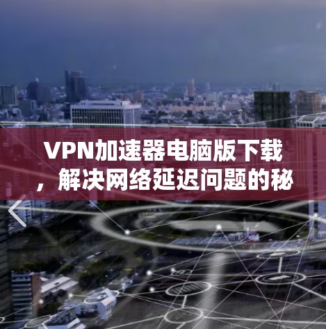 VPN加速器电脑版下载，解决网络延迟问题的秘密