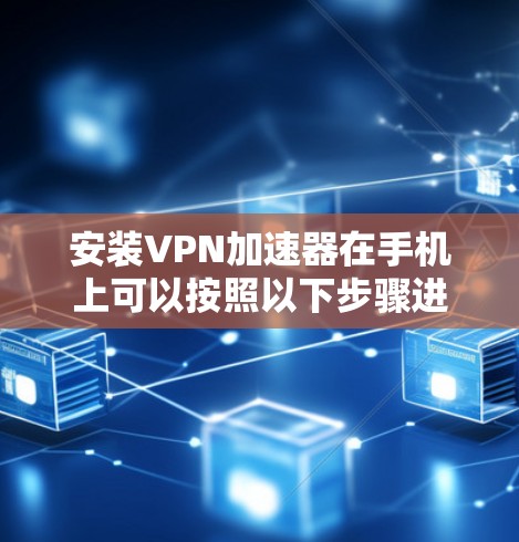 安装VPN加速器在手机上可以按照以下步骤进行
