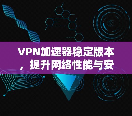 VPN加速器稳定版本,提升网络性能与安全性