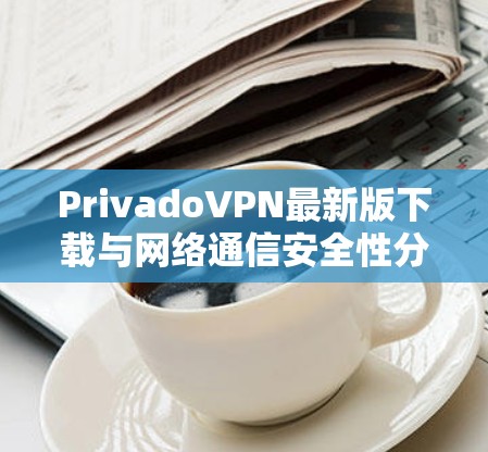 PrivadoVPN最新版下载与网络通信安全性分析