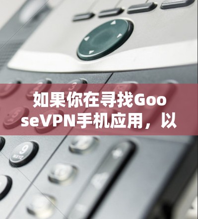 如果你在寻找GooseVPN手机应用,以下是一些可能有用的信息和指引