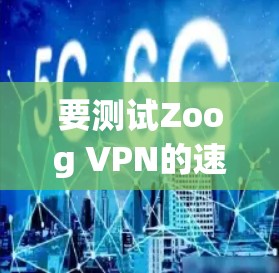 要测试Zoog VPN的速度,可以按照以下步骤进行