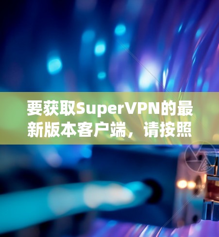 要获取SuperVPN的最新版本客户端,请按照以下步骤操作