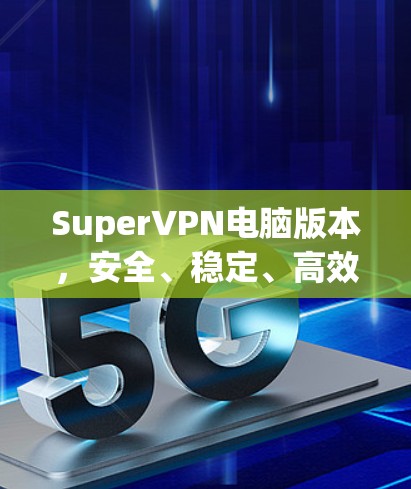 SuperVPN电脑版本,安全、稳定、高效的网络解决方案