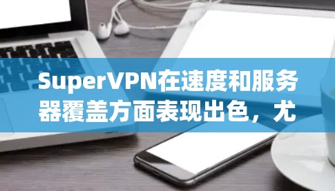 SuperVPN在速度和服务器覆盖方面表现出色,尤其适合普通用户和需要稳定连接的用户。以下是对SuperVPN速度和服务器覆盖的详细分析及建议