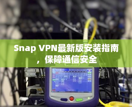 Snap VPN最新版安装指南,保障通信安全 Snap VPN最新版安装指南,保障通信安全