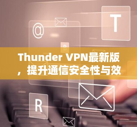 Thunder VPN最新版,提升通信安全性与效率的技术革新