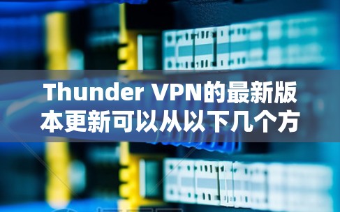 Thunder VPN的最新版本更新可以从以下几个方面进行详细分析