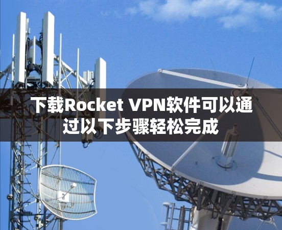 下载Rocket VPN软件可以通过以下步骤轻松完成