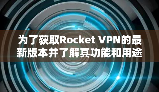 为了获取Rocket VPN的最新版本并了解其功能和用途,您可以按照以下步骤进行