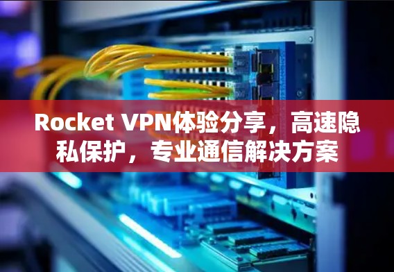 Rocket VPN体验分享,高速隐私保护,专业通信解决方案