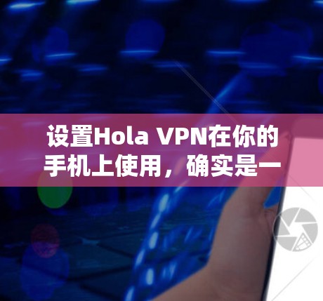 设置Hola VPN在你的手机上使用,确实是一个简单的过程。以下是详细的步骤指南