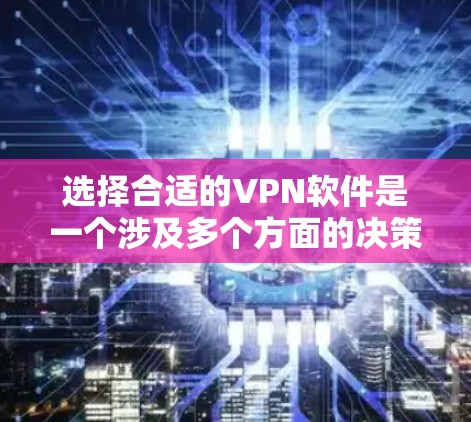 选择合适的VPN软件是一个涉及多个方面的决策过程,以下是一个有条理的选择指南