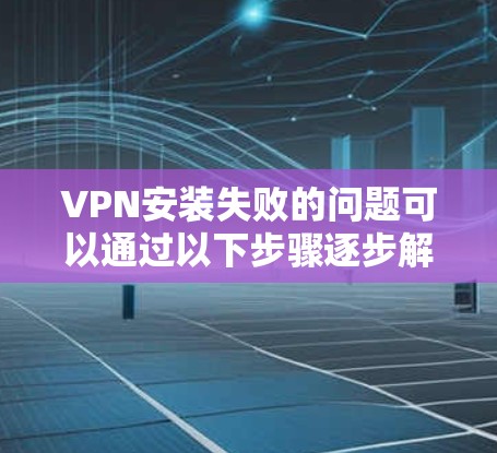 VPN安装失败的问题可以通过以下步骤逐步解决