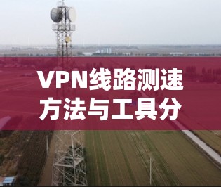 VPN线路测速方法与工具分析