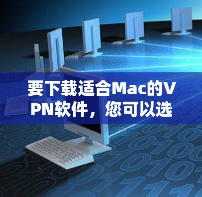 要下载适合Mac的VPN软件,您可以选择以下几种基于不同需求的VPN工具
