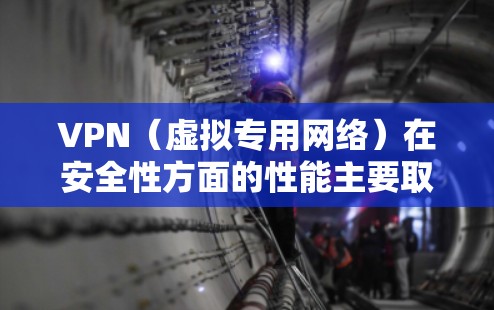 VPN(虚拟专用网络)在安全性方面的性能主要取决于以下几个关键因素