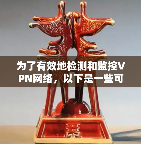 为了有效地检测和监控VPN网络，以下是一些可能的解决方案和步骤，帮助您找到合适的VPN网络检测软件