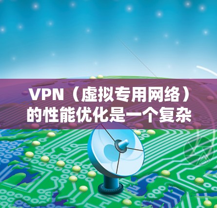 VPN（虚拟专用网络）的性能优化是一个复杂但重要的任务，尤其是在面对网络延迟、连接稳定性和隐私保护等多方面需求时。以下是一些常见的VPN性能提升方法