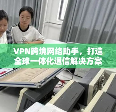 VPN跨境网络助手，打造全球一体化通信解决方案