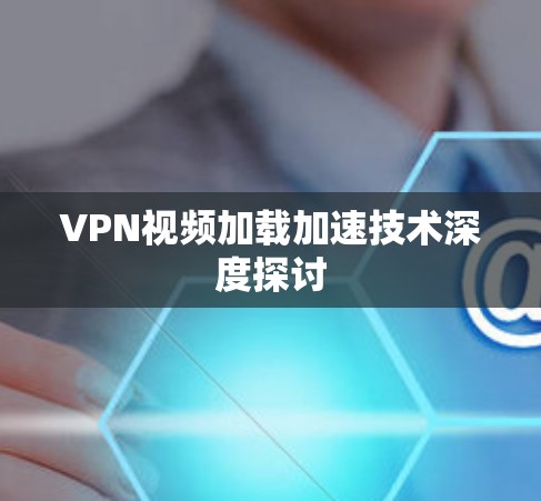 VPN视频加载加速技术深度探讨 VPN视频加载加速技术深度探讨