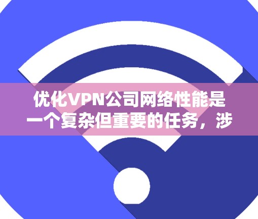 优化VPN公司网络性能是一个复杂但重要的任务,涉及多个方面。以下是一个有条理的优化步骤指南,帮助您全面提升网络性能