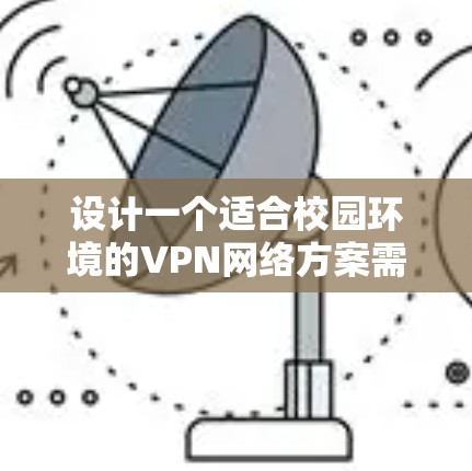 设计一个适合校园环境的VPN网络方案需要综合考虑用户需求、安全性管理、性能和互操作性等多个方面。以下是针对VPN校园网络方案的详细设计思路
