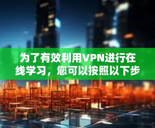 为了有效利用VPN进行在线学习,您可以按照以下步骤操作